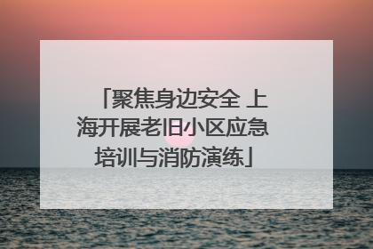 聚焦身边安全 上海开展老旧小区应急培训与消防演练